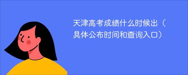 天津高考成绩什么时候出（具体公布时间和查询入口）