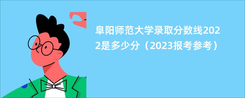 阜阳师范大学录取分数线2022是多少分（2023报考参考）