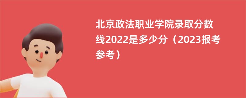 北京政法职业学院录取分数线2022是多少分（2023报考参考）