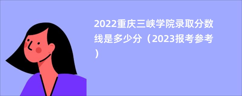 2022重庆三峡学院录取分数线是多少分（2023报考参考）