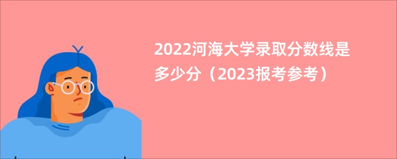 2022河海大学录取分数线是多少分（2023报考参考）