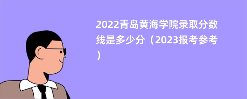 2022青岛黄海学院录取分数线是多少分（2023报考参考）
