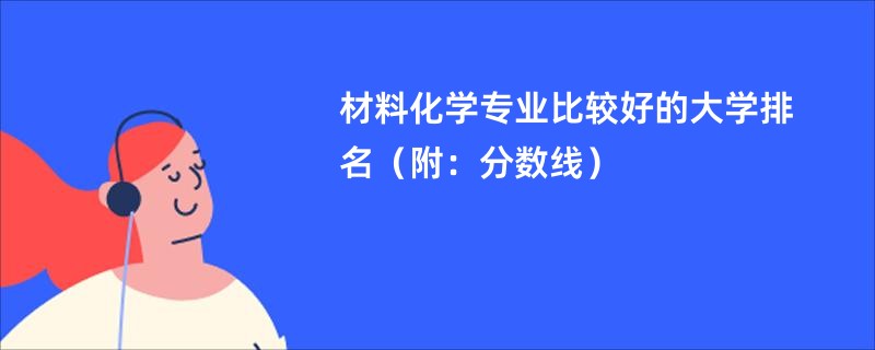 材料化学专业比较好的大学排名（附：分数线）