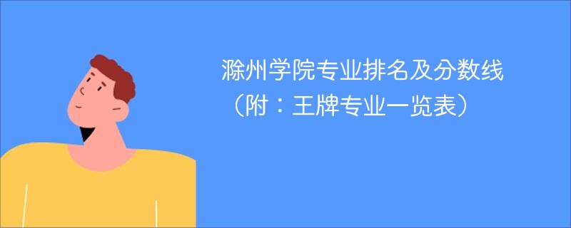 滁州学院专业排名及分数线(附:王牌专业一览表) 滁州学院专业排名及分数线(附:王牌专业一览表)