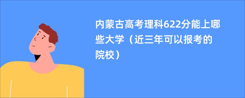 内蒙古高考理科622分能上哪些大学(近三年可以报考的院校)