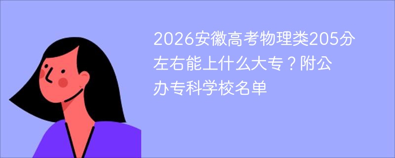 2026安徽高考物理类205分左右能上什么大专?附公办专科学校名单 2026安徽高考物理类205分左右能上什么大专?附公办专科学校名单