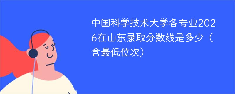 中国科学技术大学各专业在山东录取分数线及位次 中国科学技术大学各专业在山东录取分数线及位次