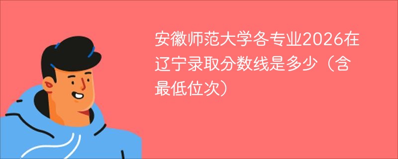 安徽师范大学各专业在辽宁录取分数线及位次 安徽师范大学各专业在辽宁录取分数线及位次